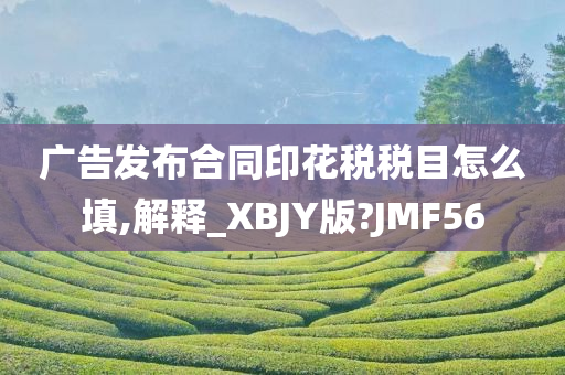 广告发布合同印花税税目怎么填,解释_XBJY版?JMF56