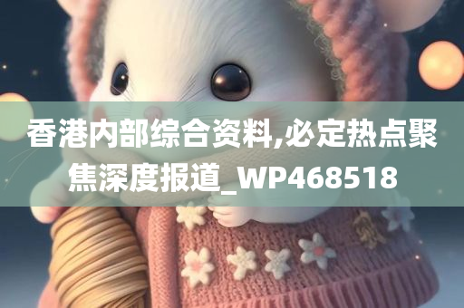 香港内部综合资料,必定热点聚焦深度报道_WP468518