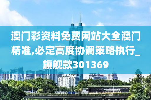 澳门彩资料免费网站大全澳门精准,必定高度协调策略执行_旗舰款301369