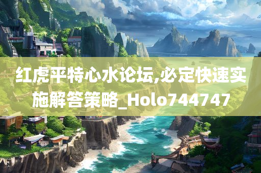 红虎平特心水论坛,必定快速实施解答策略_Holo744747