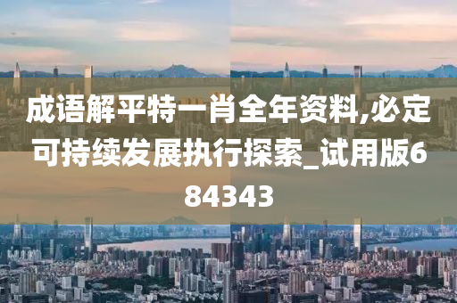 成语解平特一肖全年资料,必定可持续发展执行探索_试用版684343