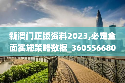 新澳门正版资料2023,必定全面实施策略数据_360556680