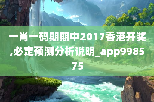 一肖一码期期中2017香港开奖,必定预测分析说明_app998575