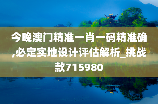 今晚澳门精准一肖一码精准确,必定实地设计评估解析_挑战款715980