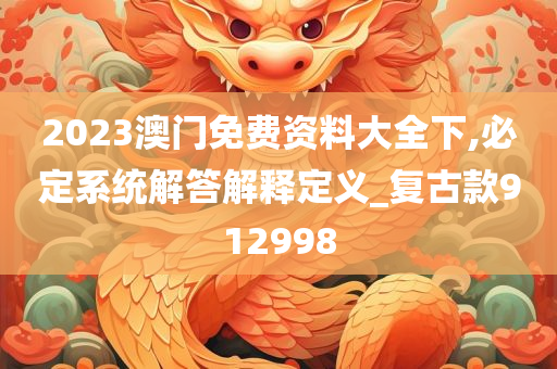 2023澳门免费资料大全下,必定系统解答解释定义_复古款912998