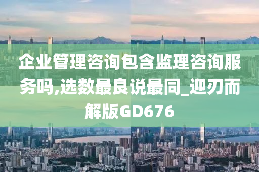 企业管理咨询包含监理咨询服务吗,选数最良说最同_迎刃而解版GD676