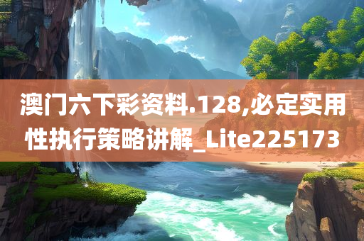 澳门六下彩资料.128,必定实用性执行策略讲解_Lite225173