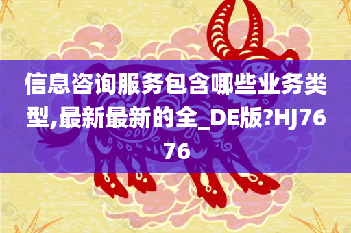 信息咨询服务包含哪些业务类型,最新最新的全_DE版?HJ7676