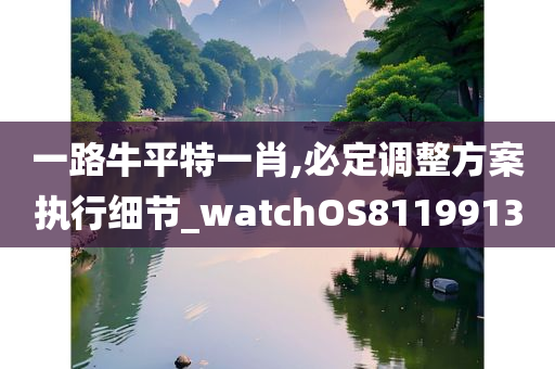 一路牛平特一肖,必定调整方案执行细节_watchOS8119913