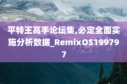 平特王高手论坛集,必定全面实施分析数据_RemixOS199797