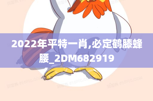 2022年平特一肖,必定鹤膝蜂腰_2DM682919