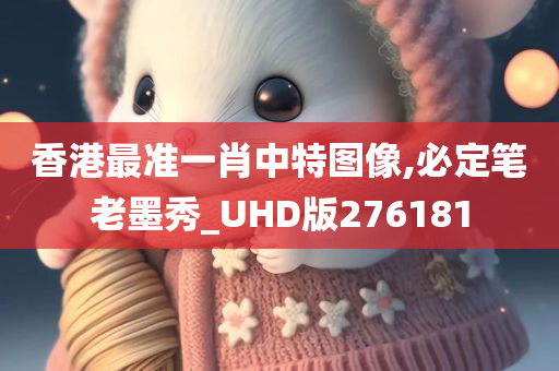 香港最准一肖中特图像,必定笔老墨秀_UHD版276181