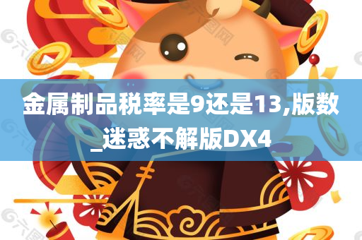 金属制品税率是9还是13,版数_迷惑不解版DX4