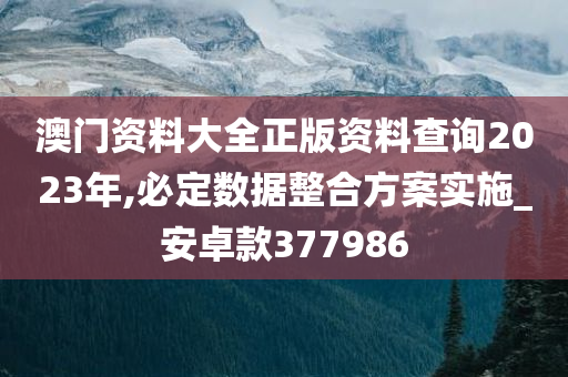 澳门资料大全正版资料查询2023年,必定数据整合方案实施_安卓款377986