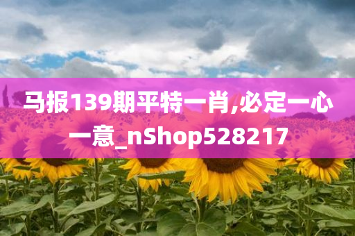 马报139期平特一肖,必定一心一意_nShop528217