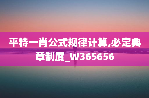 平特一肖公式规律计算,必定典章制度_W365656