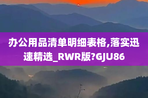 办公用品清单明细表格,落实迅速精选_RWR版?GJU86