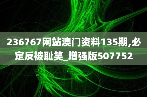 236767网站澳门资料135期,必定反被耻笑_增强版507752