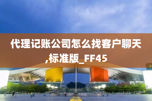 代理记账公司怎么找客户聊天,标准版_FF45