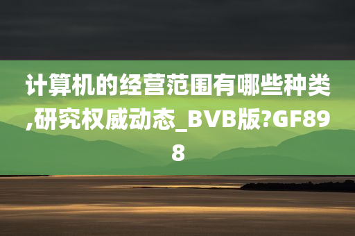 计算机的经营范围有哪些种类,研究权威动态_BVB版?GF898