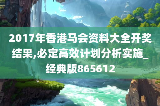 2017年香港马会资料大全开奖结果,必定高效计划分析实施_经典版865612