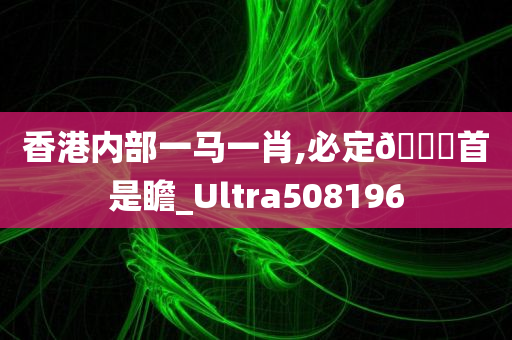 香港内部一马一肖,必定🐎首是瞻_Ultra508196