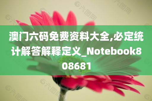 澳门六码免费资料大全,必定统计解答解释定义_Notebook808681