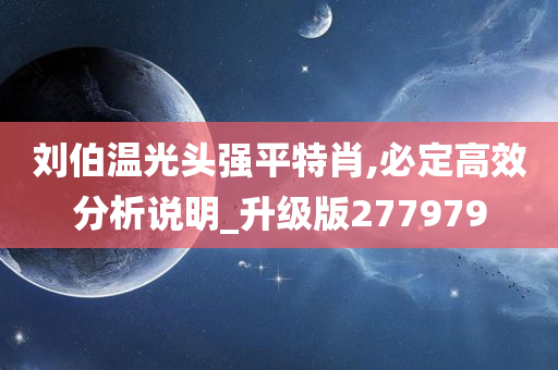 刘伯温光头强平特肖,必定高效分析说明_升级版277979