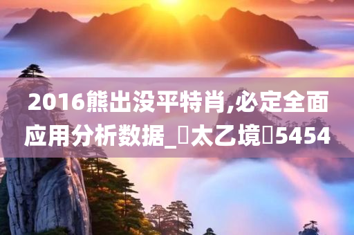 2016熊出没平特肖,必定全面应用分析数据_‌太乙境‌5454