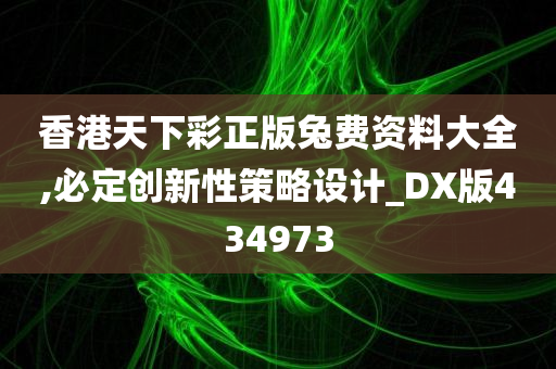 香港天下彩正版兔费资料大全,必定创新性策略设计_DX版434973