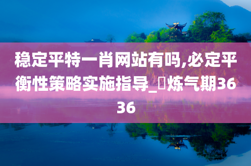 稳定平特一肖网站有吗,必定平衡性策略实施指导_‌炼气期3636