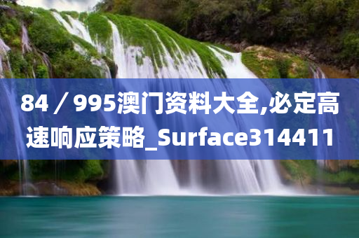 84／995澳门资料大全,必定高速响应策略_Surface314411