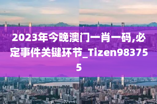 2023年今晚澳门一肖一码,必定事件关键环节_Tizen983755