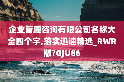 企业管理咨询有限公司名称大全四个字,落实迅速精选_RWR版?GJU86