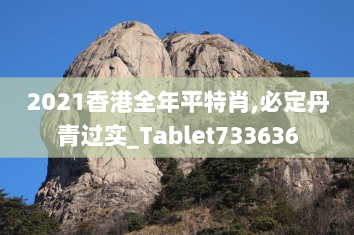 2021香港全年平特肖,必定丹青过实_Tablet733636