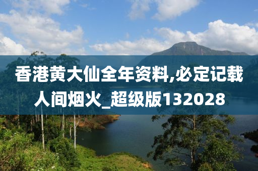 香港黄大仙全年资料,必定记载人间烟火_超级版132028