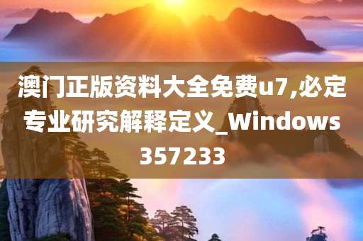 澳门正版资料大全免费u7,必定专业研究解释定义_Windows357233