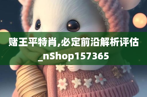 赌王平特肖,必定前沿解析评估_nShop157365