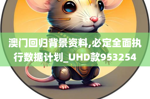 澳门回归背景资料,必定全面执行数据计划_UHD款953254