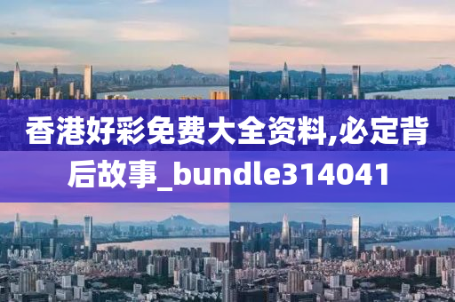 香港好彩免费大全资料,必定背后故事_bundle314041