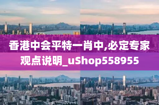 香港中会平特一肖中,必定专家观点说明_uShop558955