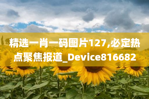 精选一肖一码图片127,必定热点聚焦报道_Device816682