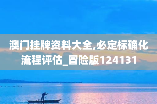 澳门挂牌资料大全,必定标确化流程评估_冒险版124131