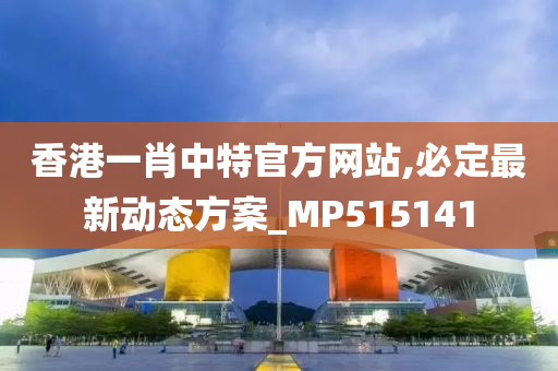 香港一肖中特官方网站,必定最新动态方案_MP515141