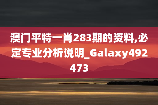 澳门平特一肖283期的资料,必定专业分析说明_Galaxy492473