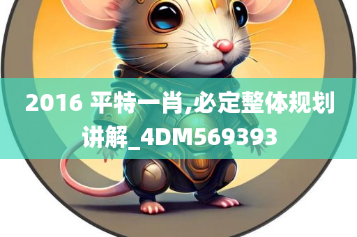 2016 平特一肖,必定整体规划讲解_4DM569393