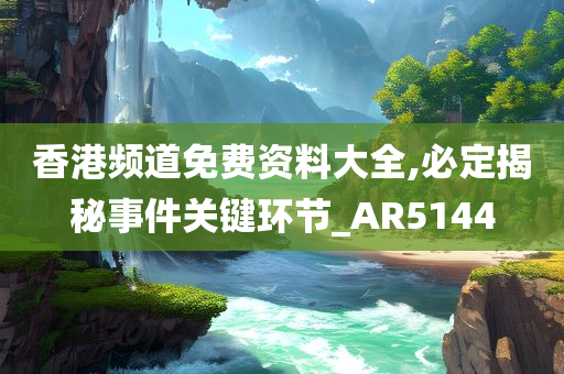 香港频道免费资料大全,必定揭秘事件关键环节_AR5144