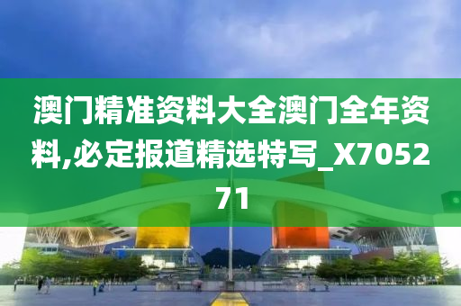 澳门精准资料大全澳门全年资料,必定报道精选特写_X705271