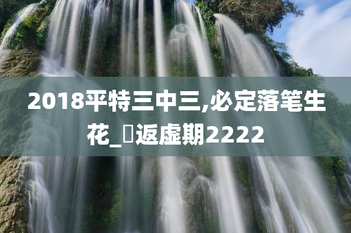 2018平特三中三,必定落笔生花_‌返虚期2222