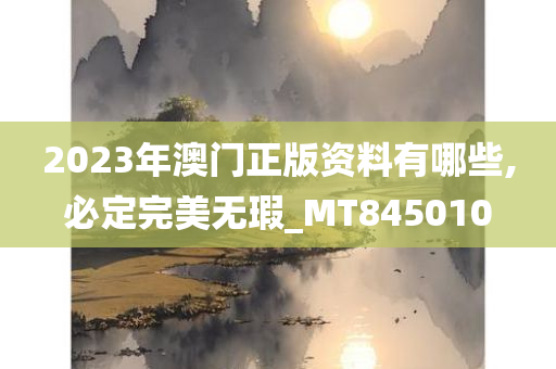 2023年澳门正版资料有哪些,必定完美无瑕_MT845010